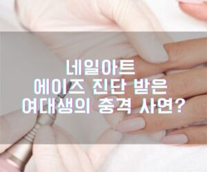 네일아트 에이즈 진단 받은 여대생의 충격적인 사연?