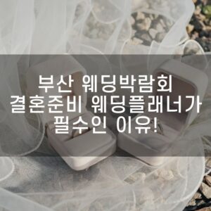 부산 웨딩박람회 결혼준비 전문가 웨딩플래너가 필수인 이유!