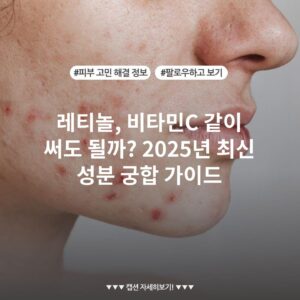 레티놀, 비타민C 같이 써도 될까? 2025년 최신 성분 궁합 가이드